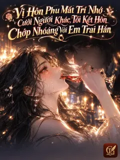Vị Hôn Phu Mất Trí Nhớ Cưới Người Khác, Tôi Kết Hôn Chớp Nhoáng Với Em Trai Hắn